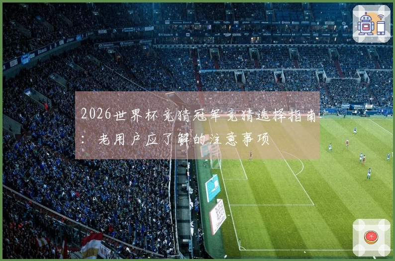 2026世界杯竞猜冠军竞猜选择指南：老用户应了解的注意事项