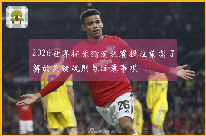 2026世界杯竞猜淘汰赛投注前需了解的关键规则与注意事项