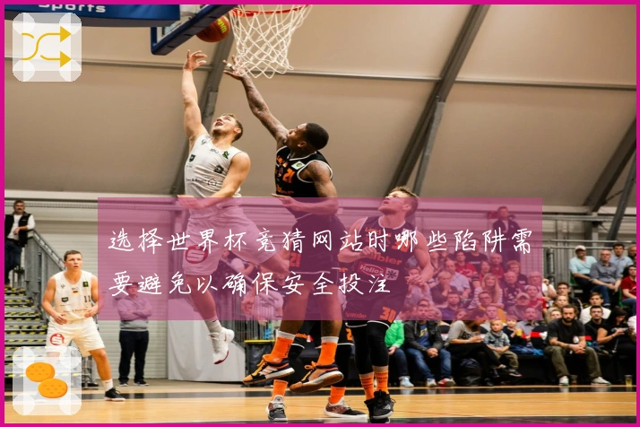 选择世界杯竞猜网站时哪些陷阱需要避免以确保安全投注