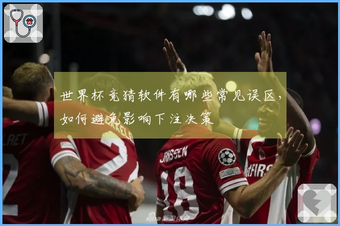 世界杯竞猜软件有哪些常见误区，如何避免影响下注决策