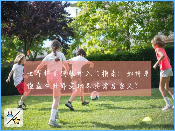世界杯竞猜软件入门指南：如何看懂盘口升降变动及其背后含义？