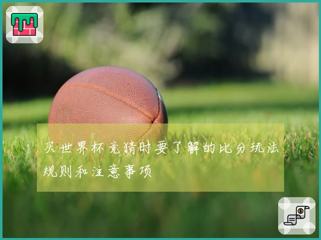 买世界杯竞猜时要了解的比分玩法规则和注意事项
