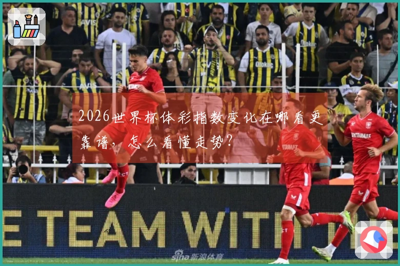 2026世界杯体彩指数变化在哪看更靠谱，怎么看懂走势？