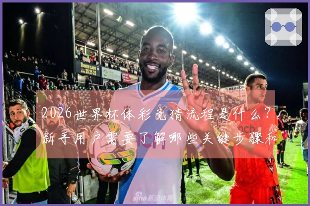 2026世界杯体彩竞猜流程是什么?新手用户需要了解哪些关键步骤和注意事项?
