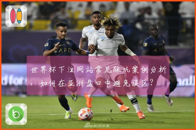 世界杯下注网站常见踩坑案例分析，如何在亚洲盘口中避免误区？