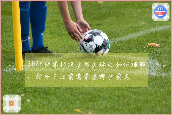 2026世界杯投注串关玩法如何理解，新手下注前需掌握哪些要点