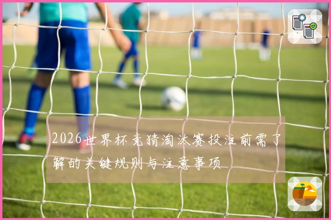 2026世界杯竞猜淘汰赛投注前需了解的关键规则与注意事项