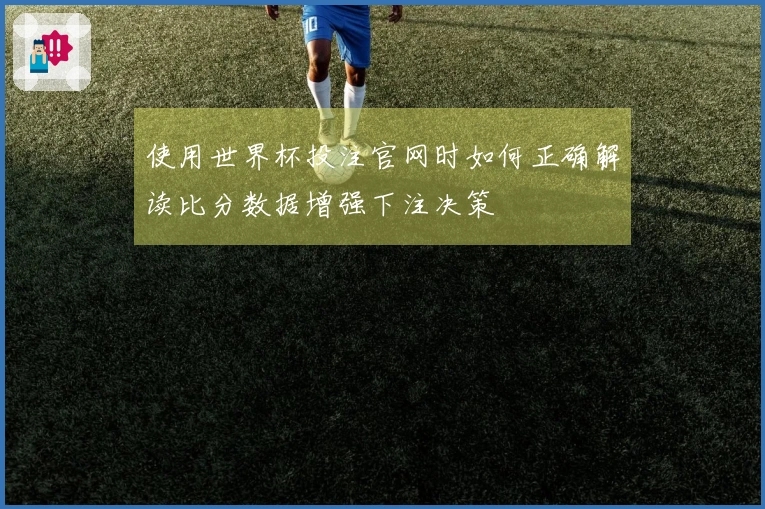 使用世界杯投注官网时如何正确解读比分数据增强下注决策