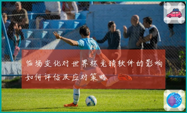 临场变化对世界杯竞猜软件的影响如何评估及应对策略