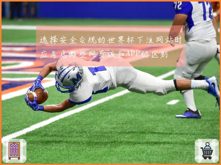 选择安全合规的世界杯下注网站时应考虑哪些网页版和APP的区别