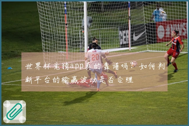 世界杯竞猜app真的靠谱吗？如何判断平台的输赢波动是否合理