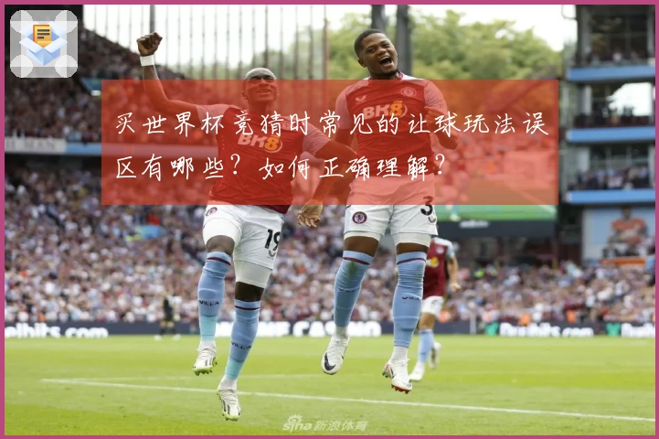 买世界杯竞猜时常见的让球玩法误区有哪些？如何正确理解？
