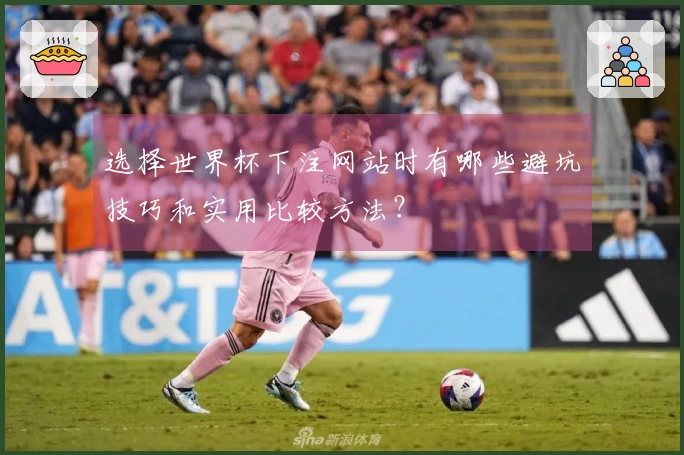 选择世界杯下注网站时有哪些避坑技巧和实用比较方法？