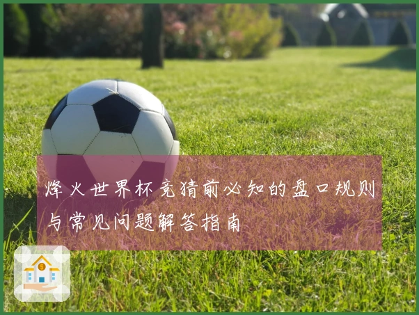 烽火世界杯竞猜前必知的盘口规则与常见问题解答指南