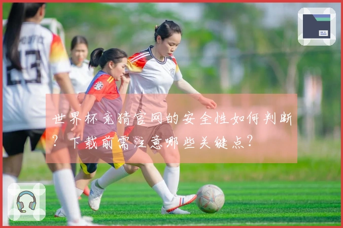 世界杯竞猜官网的安全性如何判断？下载前需注意哪些关键点？