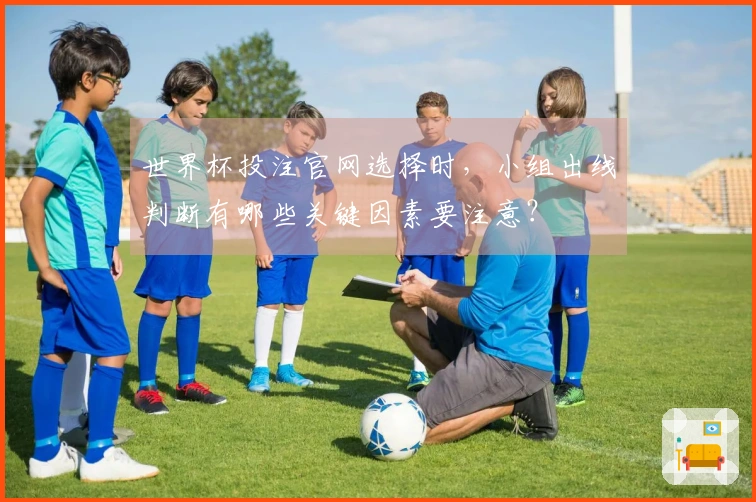 世界杯投注官网选择时，小组出线判断有哪些关键因素要注意？