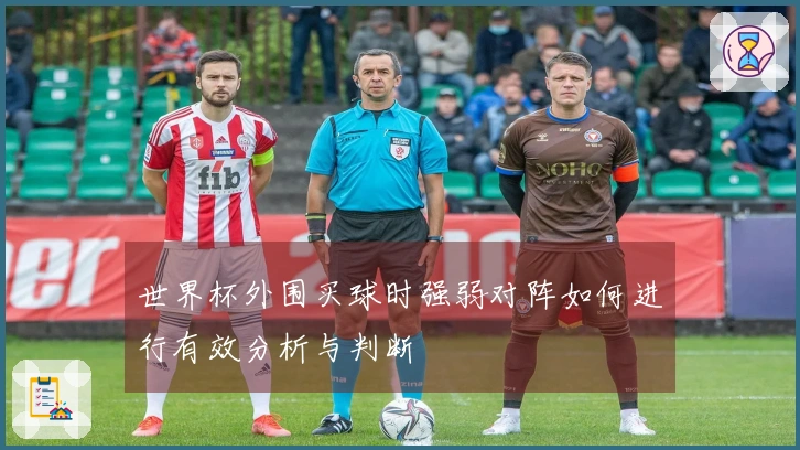 世界杯外围买球时强弱对阵如何进行有效分析与判断