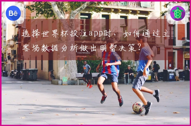 选择世界杯投注app时，如何通过主客场数据分析做出明智决策？