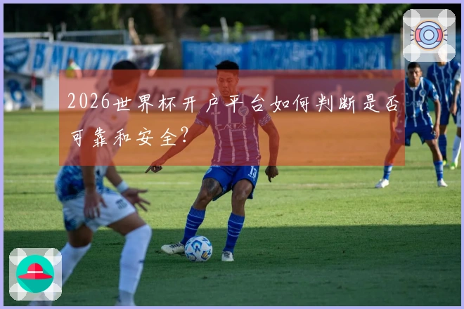 2026世界杯开户平台如何判断是否可靠和安全？