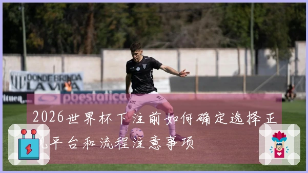 2026世界杯下注前如何确定选择正规平台和流程注意事项