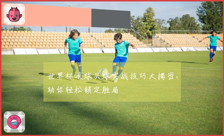 世界杯滚球买球实战技巧大揭密，助你轻松锁定胜局