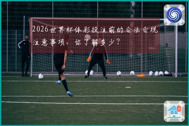 2026世界杯体彩投注前的合法合规注意事项，你了解多少？