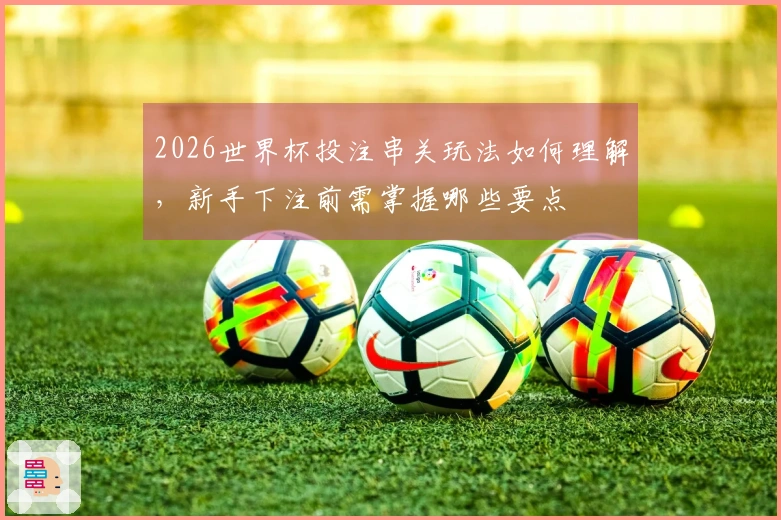 2026世界杯投注串关玩法如何理解,新手下注前需掌握哪些要点