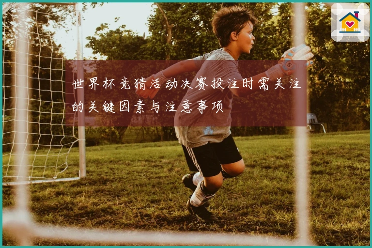 世界杯竞猜活动决赛投注时需关注的关键因素与注意事项
