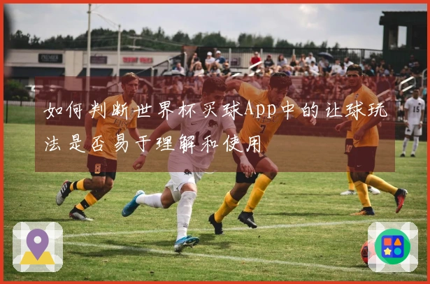 如何判断世界杯买球App中的让球玩法是否易于理解和使用