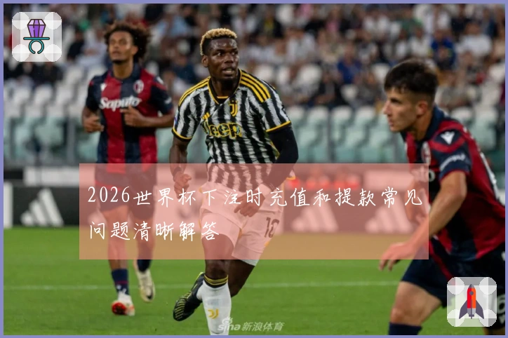 2026世界杯下注时充值和提款常见问题清晰解答