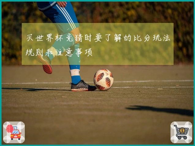 买世界杯竞猜时要了解的比分玩法规则和注意事项
