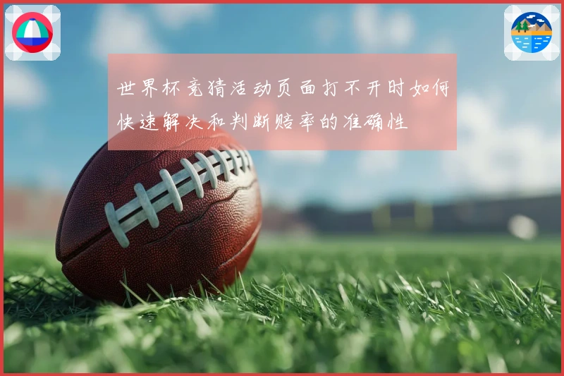 世界杯竞猜活动页面打不开时如何快速解决和判断赔率的准确性