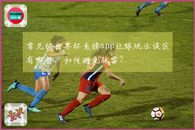 常见的世界杯竞猜app让球玩法误区有哪些，如何避免踩雷？