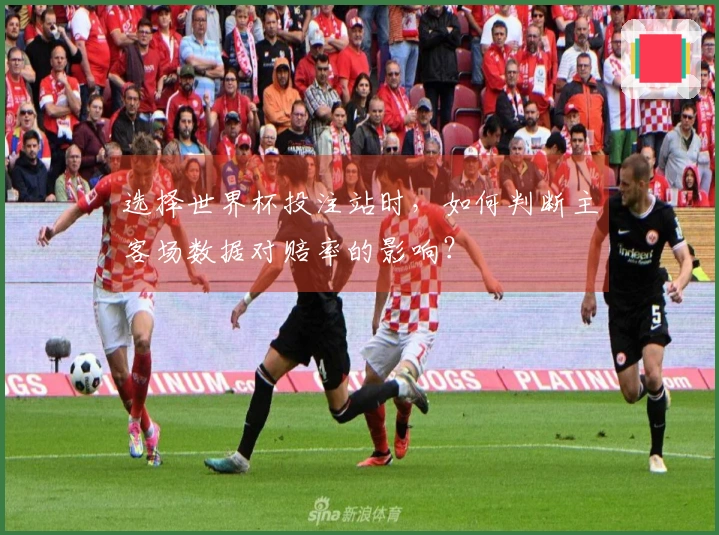 选择世界杯投注站时，如何判断主客场数据对赔率的影响？