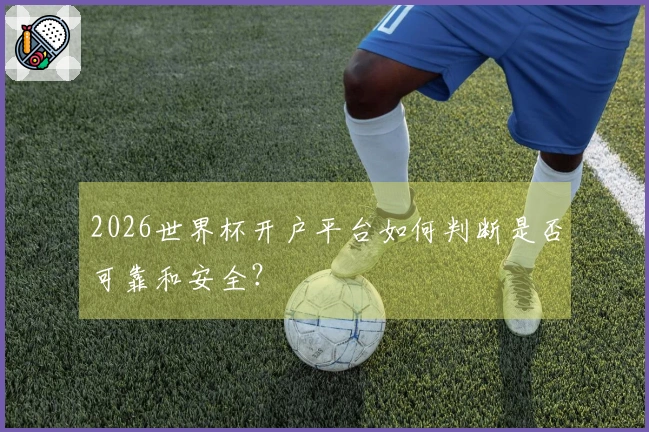 2026世界杯开户平台如何判断是否可靠和安全?