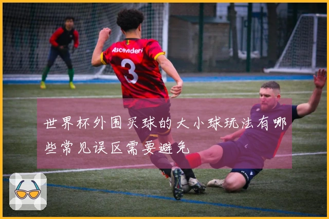 世界杯外围买球的大小球玩法有哪些常见误区需要避免