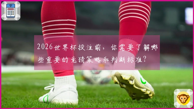 2026世界杯投注前，你需要了解哪些重要的竞猜策略和判断标准？