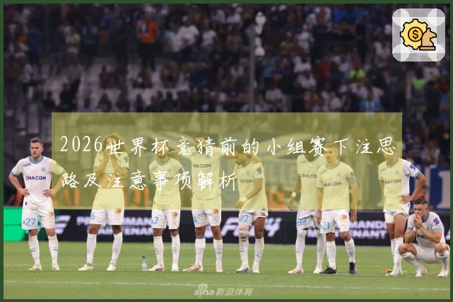 2026世界杯竞猜前的小组赛下注思路及注意事项解析