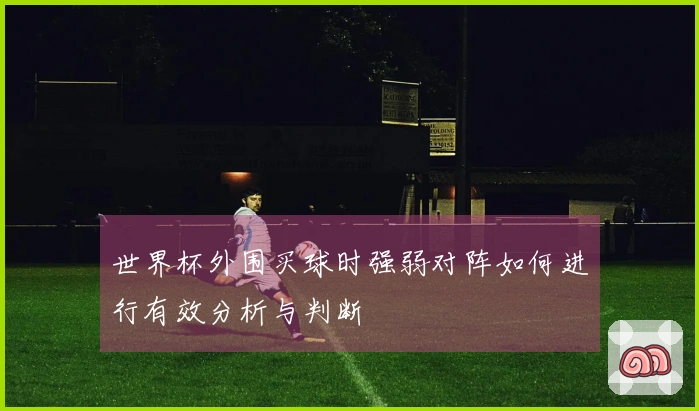 世界杯外围买球时强弱对阵如何进行有效分析与判断