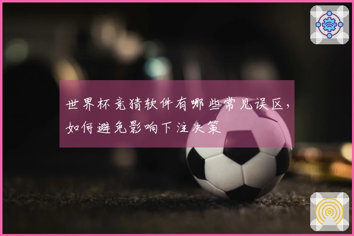 世界杯竞猜软件有哪些常见误区，如何避免影响下注决策