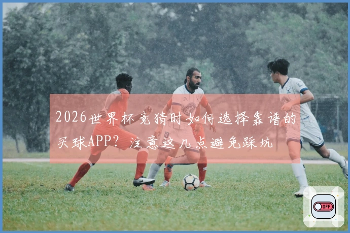 2026世界杯竞猜时如何选择靠谱的买球APP？注意这几点避免踩坑