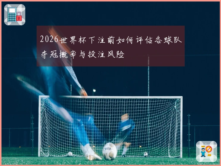 2026世界杯下注前如何评估各球队夺冠概率与投注风险