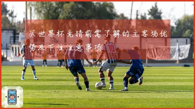 买世界杯竞猜前需了解的主客场优势及下注注意事项