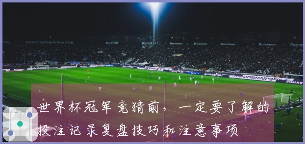 世界杯冠军竞猜前,一定要了解的投注记录复盘技巧和注意事项