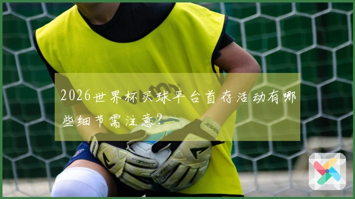 2026世界杯买球平台首存活动有哪些细节需注意？