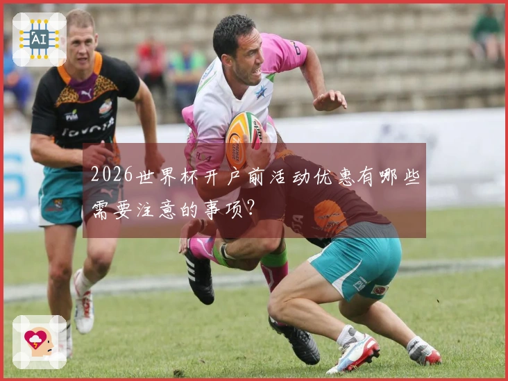 2026世界杯开户前活动优惠有哪些需要注意的事项？